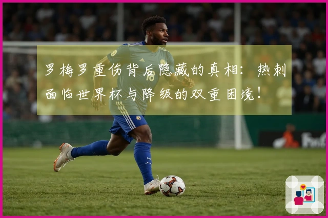 罗梅罗重伤背后隐藏的真相：热刺面临世界杯与降级的双重困境！