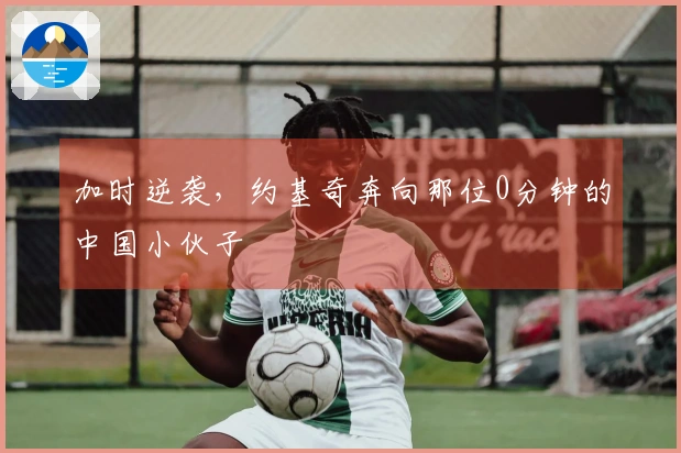 加时逆袭，约基奇奔向那位0分钟的中国小伙子