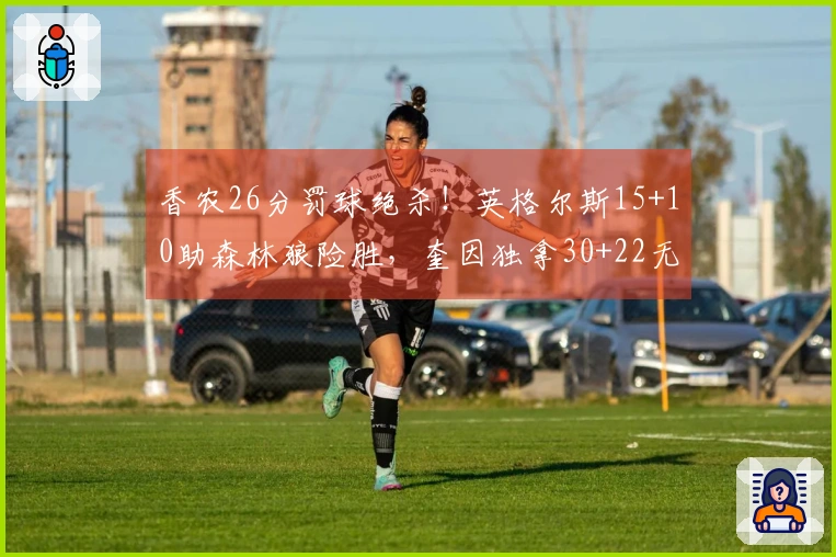 香农26分罚球绝杀！英格尔斯15+10助森林狼险胜，奎因独拿30+22无力回天
