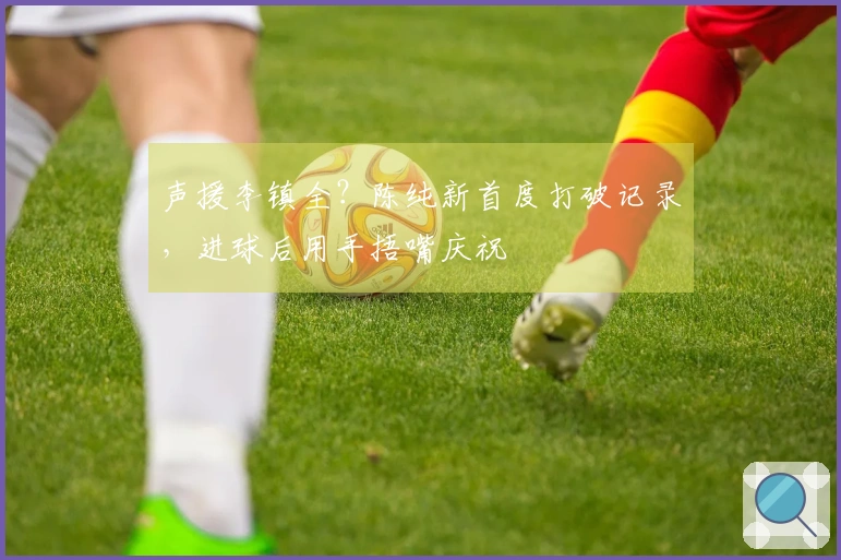 声援李镇全？陈纯新首度打破记录，进球后用手捂嘴庆祝