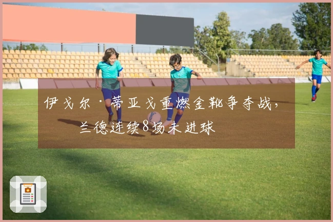 伊戈尔·蒂亚戈重燃金靴争夺战，哈兰德连续8场未进球