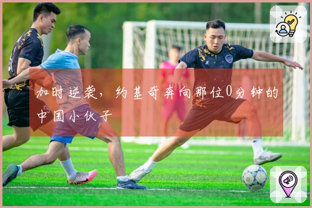 加时逆袭，约基奇奔向那位0分钟的中国小伙子