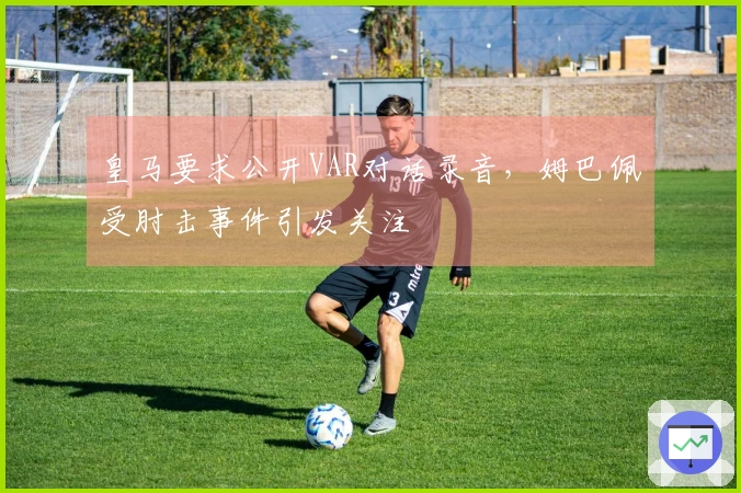 皇马要求公开VAR对话录音，姆巴佩受肘击事件引发关注
