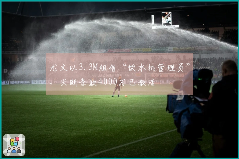 尤文以3.3M租借“饮水机管理员”，买断条款4000万已激活