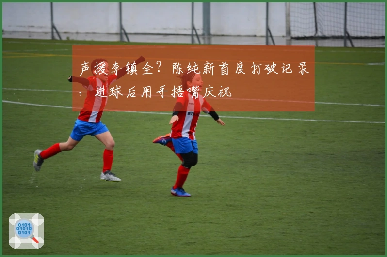 声援李镇全？陈纯新首度打破记录，进球后用手捂嘴庆祝