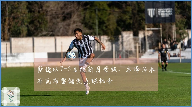 萨德以7-5击败新月晋级，本泽马和布瓦布雷错失点球机会