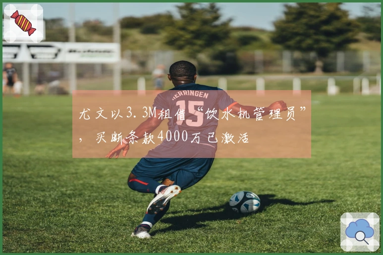 尤文以3.3M租借“饮水机管理员”，买断条款4000万已激活