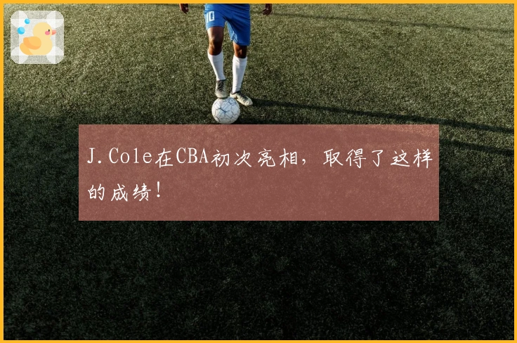 J.Cole在CBA初次亮相，取得了这样的成绩！