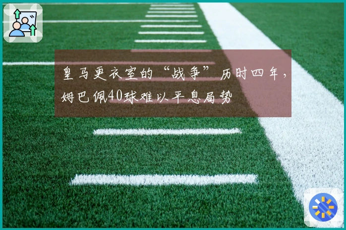 皇马更衣室的“战争”历时四年，姆巴佩40球难以平息局势