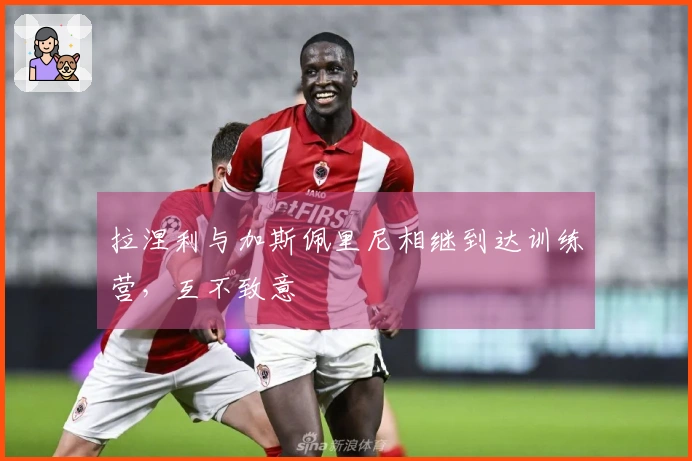 拉涅利与加斯佩里尼相继到达训练营，互不致意