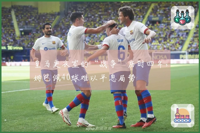 皇马更衣室的“战争”历时四年，姆巴佩40球难以平息局势
