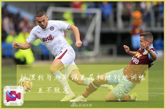 拉涅利与加斯佩里尼相继到达训练营，互不致意