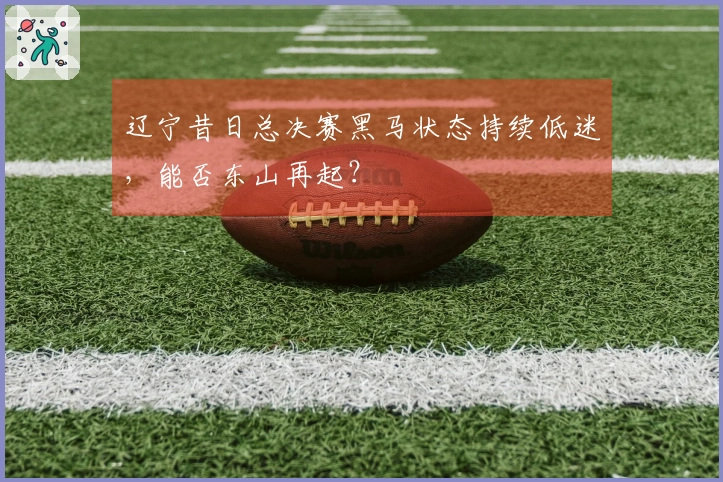 辽宁昔日总决赛黑马状态持续低迷，能否东山再起？