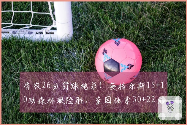 香农26分罚球绝杀！英格尔斯15+10助森林狼险胜，奎因独拿30+22无力回天