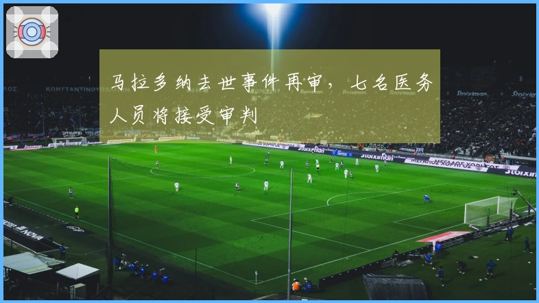 马拉多纳去世事件再审，七名医务人员将接受审判