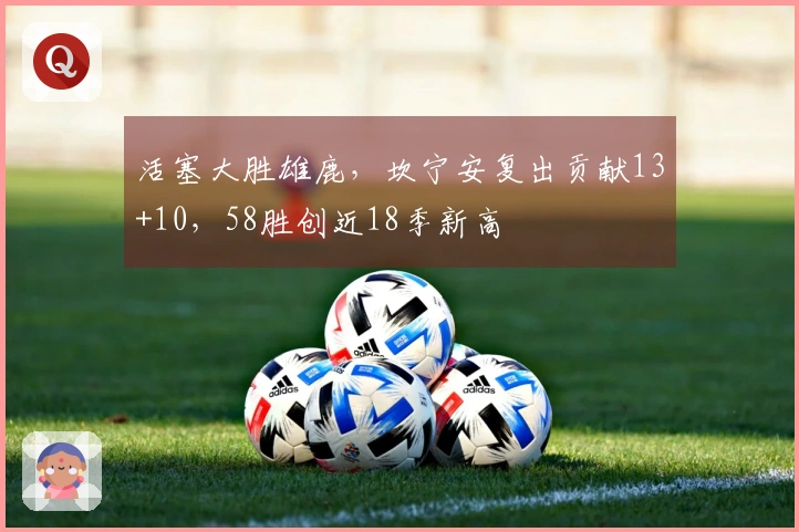 活塞大胜雄鹿，坎宁安复出贡献13+10，58胜创近18季新高
